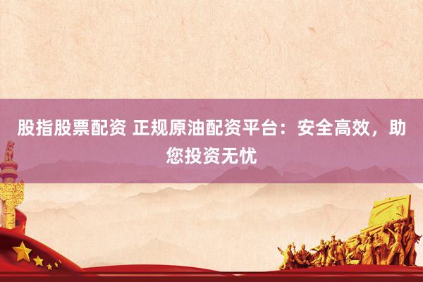 股指股票配资 正规原油配资平台：安全高效，助您投资无忧
