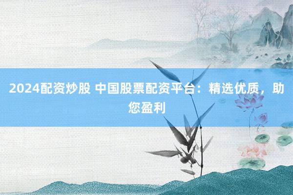 2024配资炒股 中国股票配资平台：精选优质，助您盈利