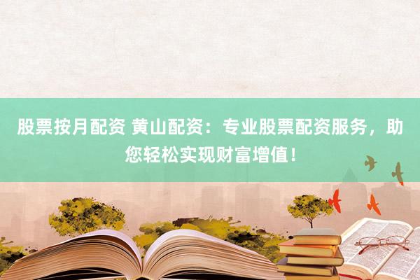 股票按月配资 黄山配资：专业股票配资服务，助您轻松实现财富增值！