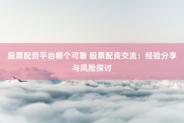 股票配资平台哪个可靠 股票配资交流：经验分享与风险探讨