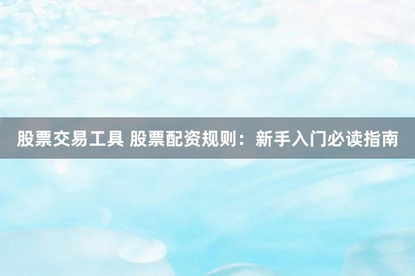 股票交易工具 股票配资规则：新手入门必读指南