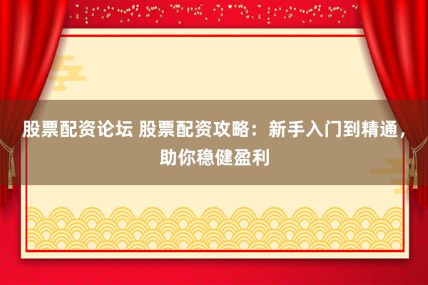 股票配资论坛 股票配资攻略：新手入门到精通，助你稳健盈利