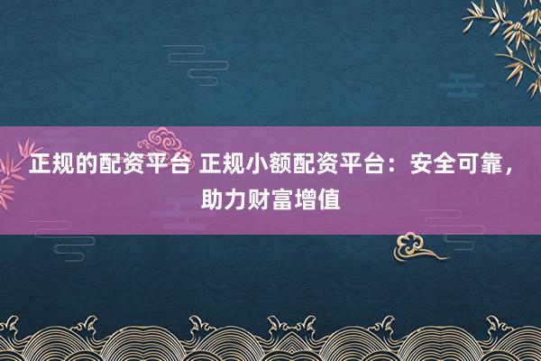 正规的配资平台 正规小额配资平台：安全可靠，助力财富增值