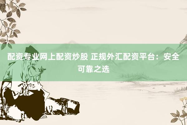 配资专业网上配资炒股 正规外汇配资平台：安全可靠之选