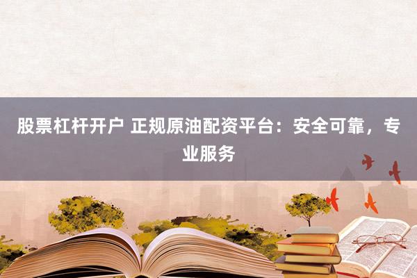 股票杠杆开户 正规原油配资平台：安全可靠，专业服务