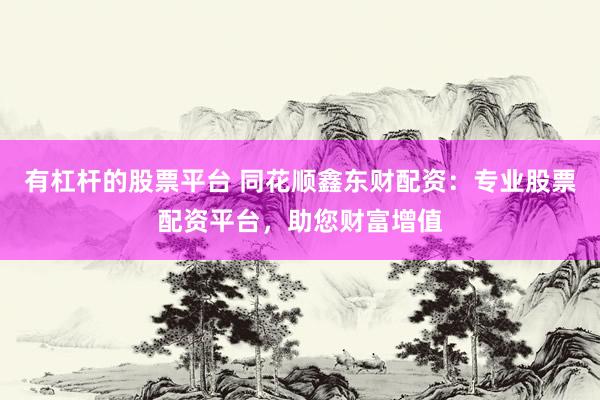 有杠杆的股票平台 同花顺鑫东财配资：专业股票配资平台，助您财富增值