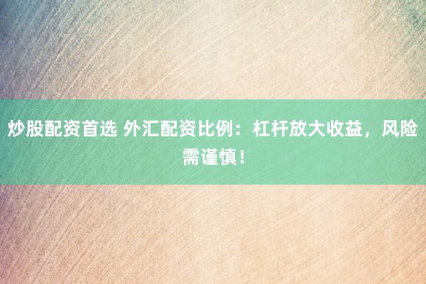 炒股配资首选 外汇配资比例：杠杆放大收益，风险需谨慎！
