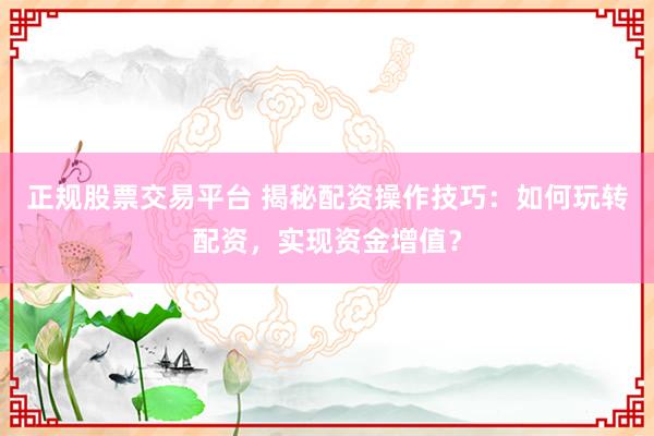 正规股票交易平台 揭秘配资操作技巧：如何玩转配资，实现资金增值？