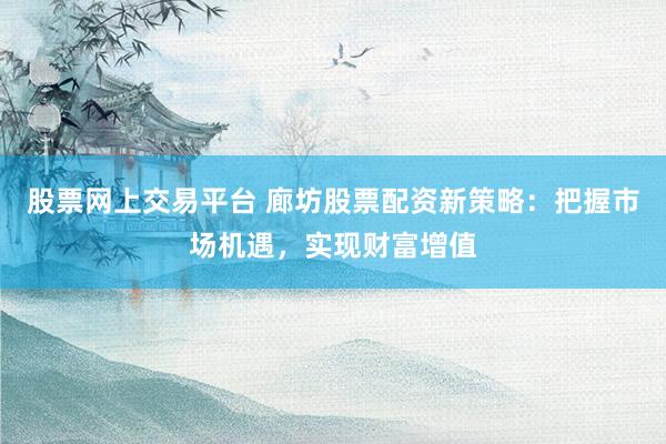 股票网上交易平台 廊坊股票配资新策略：把握市场机遇，实现财富增值