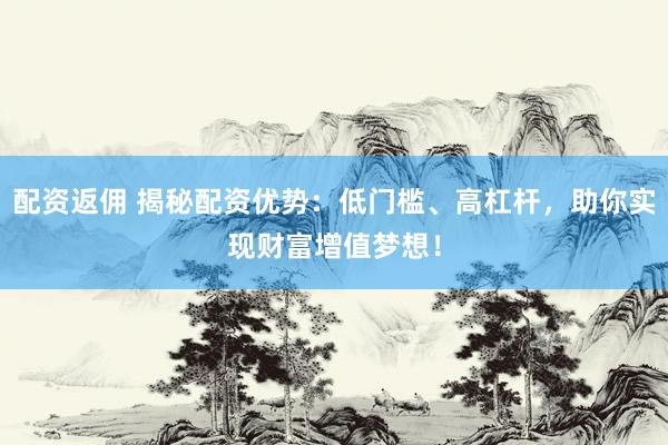 配资返佣 揭秘配资优势：低门槛、高杠杆，助你实现财富增值梦想！