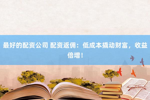 最好的配资公司 配资返佣：低成本撬动财富，收益倍增！