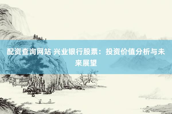 配资查询网站 兴业银行股票：投资价值分析与未来展望