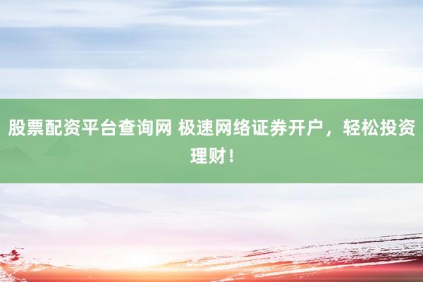 股票配资平台查询网 极速网络证券开户，轻松投资理财！