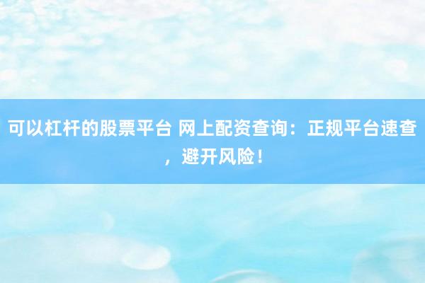 可以杠杆的股票平台 网上配资查询：正规平台速查，避开风险！