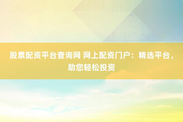 股票配资平台查询网 网上配资门户：精选平台，助您轻松投资