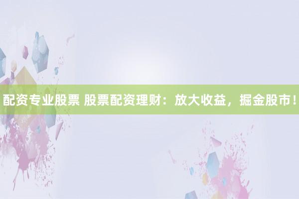 配资专业股票 股票配资理财：放大收益，掘金股市！