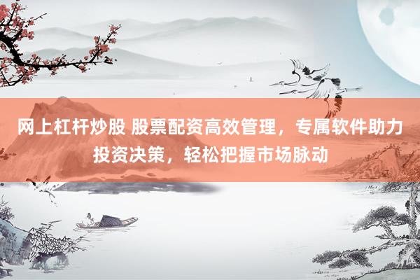 网上杠杆炒股 股票配资高效管理，专属软件助力投资决策，轻松把握市场脉动