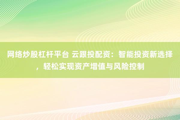 网络炒股杠杆平台 云跟投配资：智能投资新选择，轻松实现资产增值与风险控制