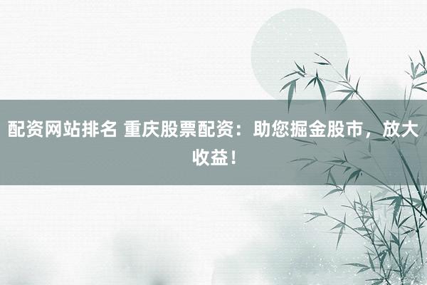 配资网站排名 重庆股票配资：助您掘金股市，放大收益！