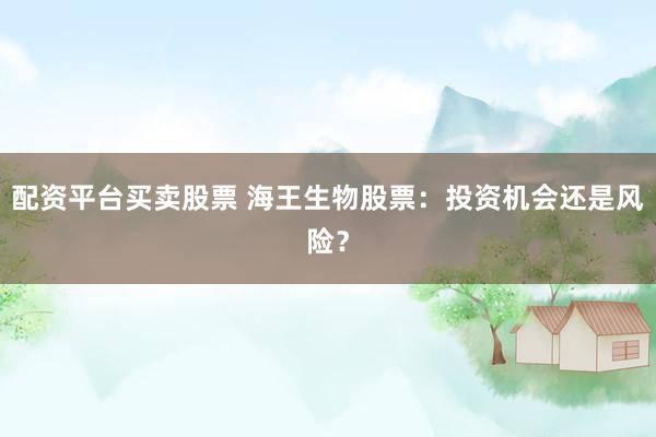 配资平台买卖股票 海王生物股票：投资机会还是风险？
