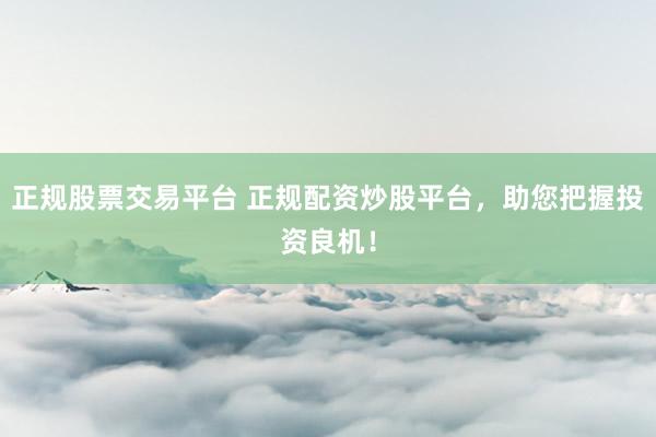 正规股票交易平台 正规配资炒股平台，助您把握投资良机！