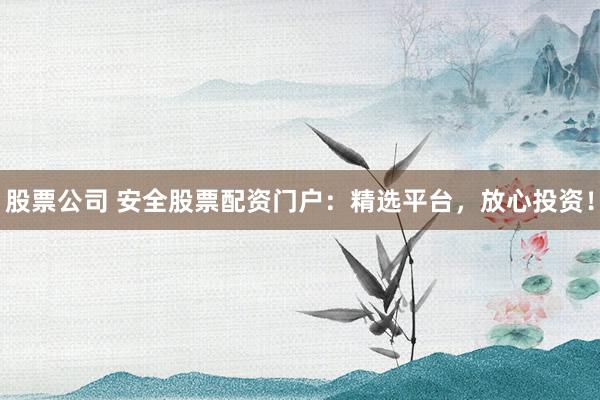 股票公司 安全股票配资门户：精选平台，放心投资！