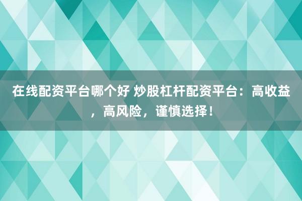 在线配资平台哪个好 炒股杠杆配资平台：高收益，高风险，谨慎选择！