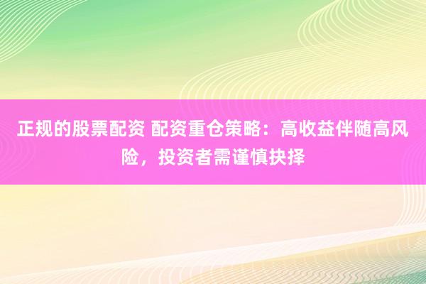 正规的股票配资 配资重仓策略：高收益伴随高风险，投资者需谨慎抉择