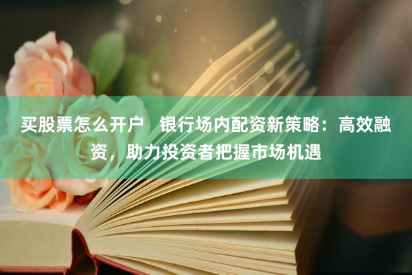 买股票怎么开户   银行场内配资新策略：高效融资，助力投资者把握市场机遇
