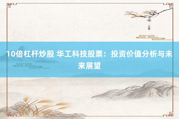 10倍杠杆炒股 华工科技股票：投资价值分析与未来展望