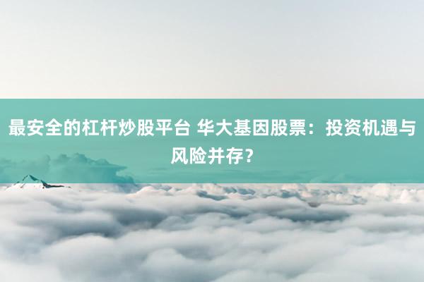 最安全的杠杆炒股平台 华大基因股票：投资机遇与风险并存？
