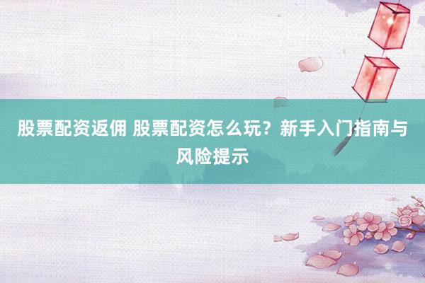 股票配资返佣 股票配资怎么玩？新手入门指南与风险提示