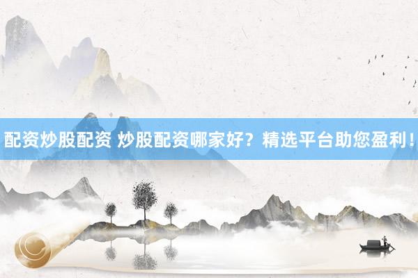 配资炒股配资 炒股配资哪家好？精选平台助您盈利！