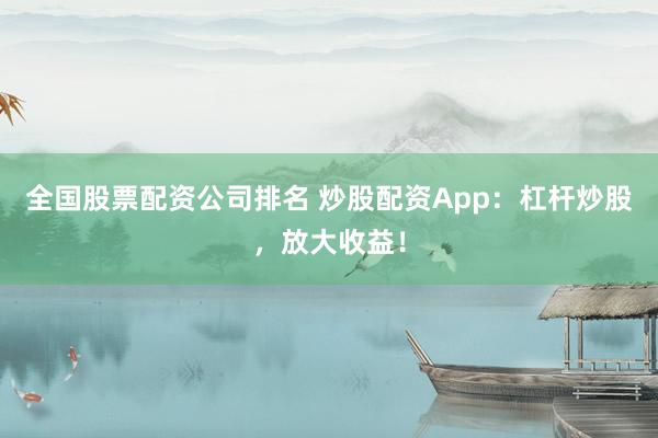 全国股票配资公司排名 炒股配资App：杠杆炒股，放大收益！