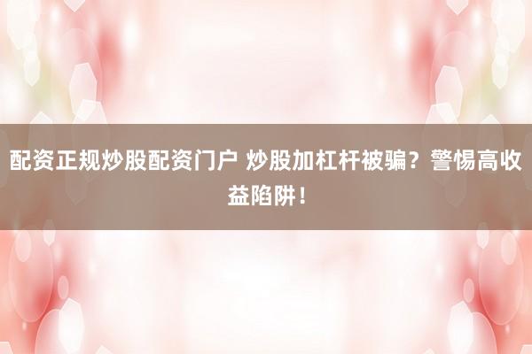 配资正规炒股配资门户 炒股加杠杆被骗？警惕高收益陷阱！