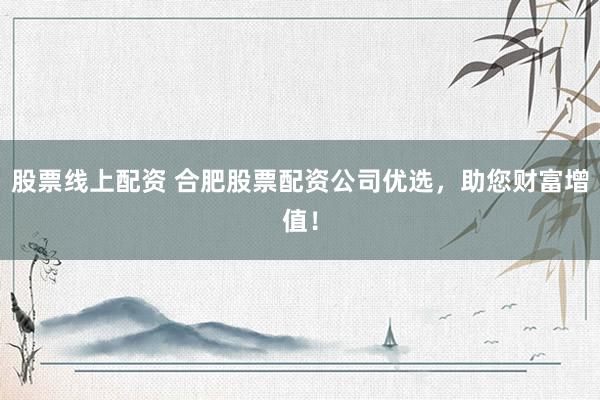 股票线上配资 合肥股票配资公司优选，助您财富增值！