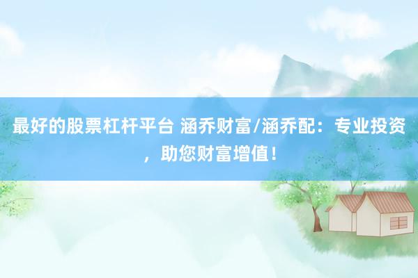 最好的股票杠杆平台 涵乔财富/涵乔配：专业投资，助您财富增值！
