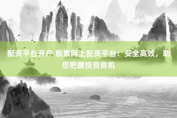 配资平台开户 股票网上配资平台：安全高效，助您把握投资良机