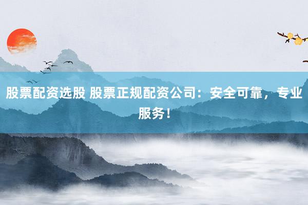 股票配资选股 股票正规配资公司：安全可靠，专业服务！