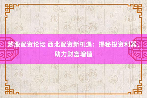 炒股配资论坛 西北配资新机遇：揭秘投资利器，助力财富增值