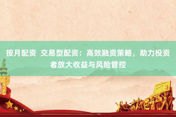 按月配资  交易型配资：高效融资策略，助力投资者放大收益与风险管控