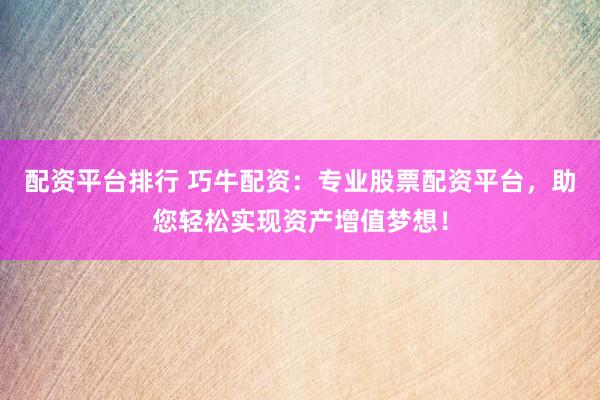 配资平台排行 巧牛配资：专业股票配资平台，助您轻松实现资产增值梦想！