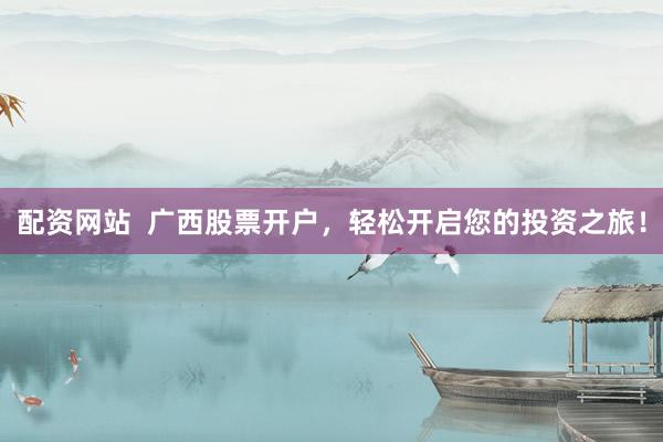 配资网站  广西股票开户，轻松开启您的投资之旅！