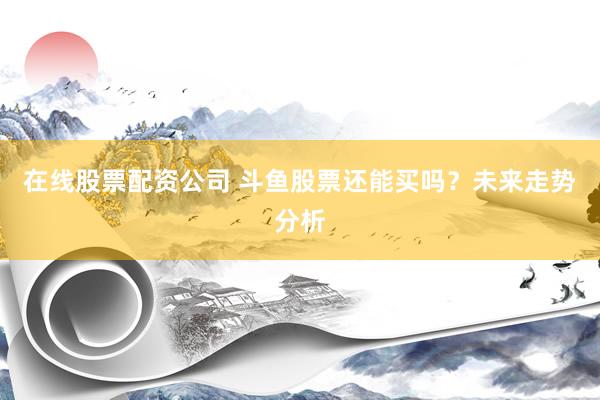 在线股票配资公司 斗鱼股票还能买吗？未来走势分析