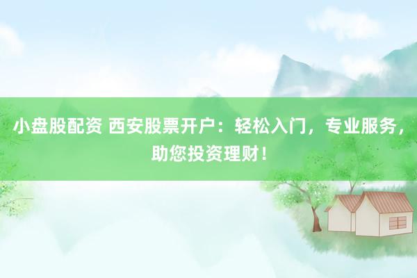 小盘股配资 西安股票开户：轻松入门，专业服务，助您投资理财！