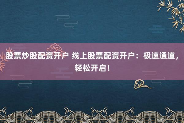 股票炒股配资开户 线上股票配资开户：极速通道，轻松开启！