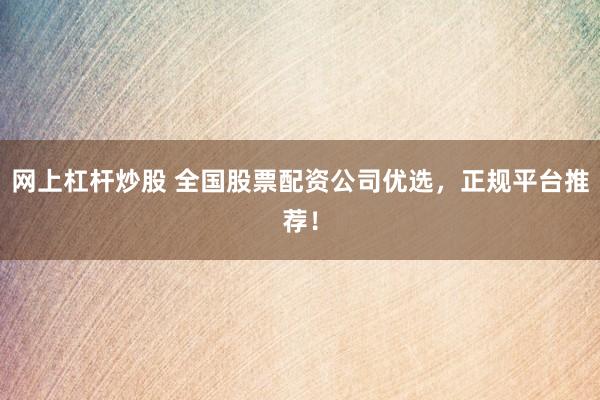 网上杠杆炒股 全国股票配资公司优选，正规平台推荐！
