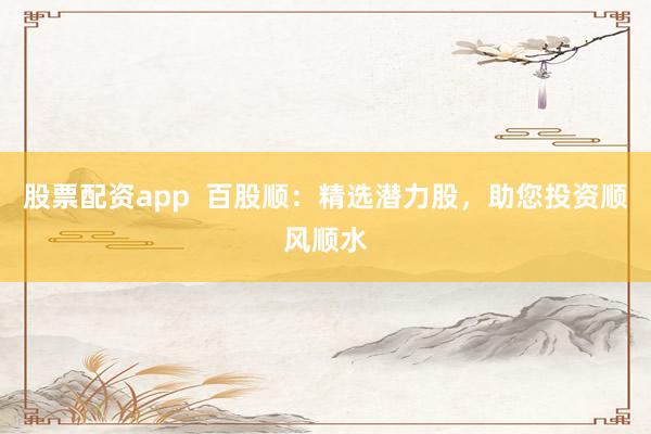 股票配资app  百股顺：精选潜力股，助您投资顺风顺水