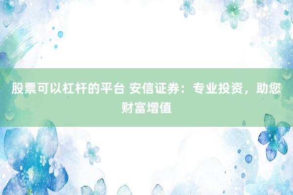 股票可以杠杆的平台 安信证券：专业投资，助您财富增值