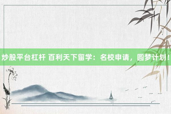 炒股平台杠杆 百利天下留学：名校申请，圆梦计划！